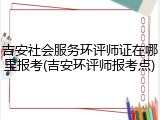 吉安社会服务环评师证在哪里报考(吉安环评师报考点)
