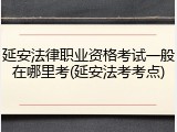延安法律职业资格考试一般在哪里考(延安法考考点)