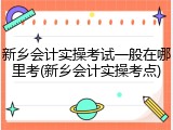 新乡会计实操考试一般在哪里考(新乡会计实操考点)