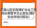 石景山区初级煤矿安全工程师在哪里学怎么报名(煤矿安全师培训报名)