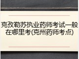 克孜勒苏执业药师考试一般在哪里考(克州药师考点)