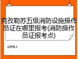 克孜勒苏五级消防设施操作员证在哪里报考(消防操作员证报考点)