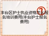 丰台区护士执业资格怎么报名培训费用(丰台护士报名费用)