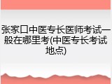 张家口中医专长医师考试一般在哪里考(中医专长考试地点)