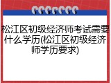 松江区初级经济师考试需要什么学历(松江区初级经济师学历要求)