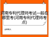河南专利代理师考试一般在哪里考(河南专利代理师考点)