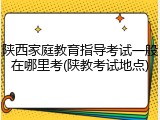 陕西家庭教育指导考试一般在哪里考(陕教考试地点)