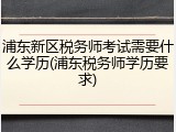 浦东新区税务师考试需要什么学历(浦东税务师学历要求)