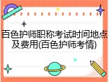 百色护师职称考试时间地点及费用(百色护师考情)