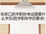张家口药学职称考试需要什么学历(药学职称学历要求)