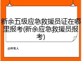 新余五级应急救援员证在哪里报考(新余应急救援员报考)