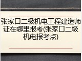 张家口二级机电工程建造师证在哪里报考(张家口二级机电报考点)