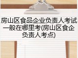 房山区食品企业负责人考试一般在哪里考(房山区食企负责人考点)