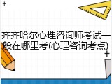 齐齐哈尔心理咨询师考试一般在哪里考(心理咨询考点)