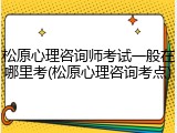 松原心理咨询师考试一般在哪里考(松原心理咨询考点)