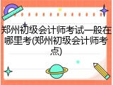 郑州初级会计师考试一般在哪里考(郑州初级会计师考点)