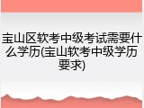 宝山区软考中级考试需要什么学历(宝山软考中级学历要求)