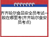 齐齐哈尔食品安全员考试一般在哪里考(齐齐哈尔食安员考点)