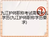 九江护师职称考试需要什么学历(九江护师职称学历要求)