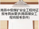 南昌中级煤矿安全工程师证报考具体要求(南昌煤安工程师报考条件)