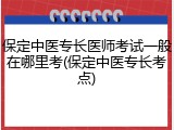 保定中医专长医师考试一般在哪里考(保定中医专长考点)