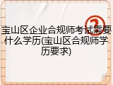 宝山区企业合规师考试需要什么学历(宝山区合规师学历要求)