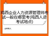 鸡西企业人力资源管理师考试一般在哪里考(鸡西人资考试地点)