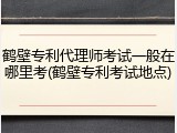 鹤壁专利代理师考试一般在哪里考(鹤壁专利考试地点)