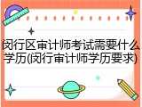 闵行区审计师考试需要什么学历(闵行审计师学历要求)