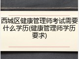 西城区健康管理师考试需要什么学历(健康管理师学历要求)