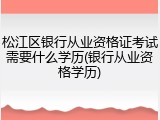 松江区银行从业资格证考试需要什么学历(银行从业资格学历)