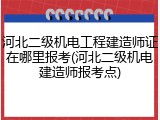 河北二级机电工程建造师证在哪里报考(河北二级机电建造师报考点)
