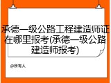 承德一级公路工程建造师证在哪里报考(承德一级公路建造师报考)
