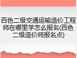 百色二级交通运输造价工程师在哪里学怎么报名(百色二级造价师报名点)