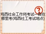 鸡西社会工作师考试一般在哪里考(鸡西社工考试地点)
