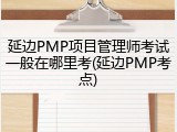 延边PMP项目管理师考试一般在哪里考(延边PMP考点)