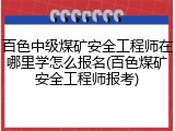 百色中级煤矿安全工程师在哪里学怎么报名(百色煤矿安全工程师报考)