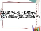 延边期货从业资格证考试一般在哪里考(延边期货考点)
