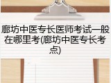 廊坊中医专长医师考试一般在哪里考(廊坊中医专长考点)
