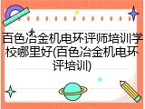 百色冶金机电环评师培训学校哪里好(百色冶金机电环评培训)