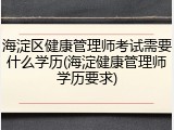 海淀区健康管理师考试需要什么学历(海淀健康管理师学历要求)