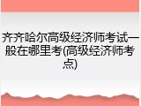齐齐哈尔高级经济师考试一般在哪里考(高级经济师考点)