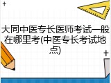 大同中医专长医师考试一般在哪里考(中医专长考试地点)