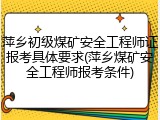 萍乡初级煤矿安全工程师证报考具体要求(萍乡煤矿安全工程师报考条件)