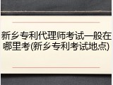 新乡专利代理师考试一般在哪里考(新乡专利考试地点)