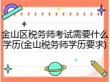 金山区税务师考试需要什么学历(金山税务师学历要求)
