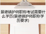 景德镇护师职称考试需要什么学历(景德镇护师职称学历要求)