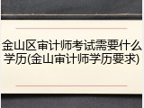 金山区审计师考试需要什么学历(金山审计师学历要求)