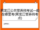 黑龙江公共营养师考试一般在哪里考(黑龙江营养师考点)
