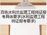 百色水利总监理工程师证报考具体要求(水利监理工程师证报考要求)